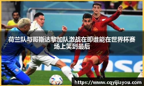 熊猫体育荷兰队与哥斯达黎加队激战在即谁能在世界杯赛场上笑到最后